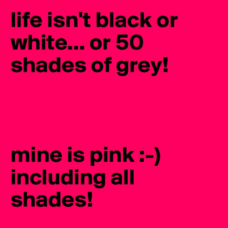 life isn't black or white... or 50 shades of grey!



mine is pink :-)
including all shades!