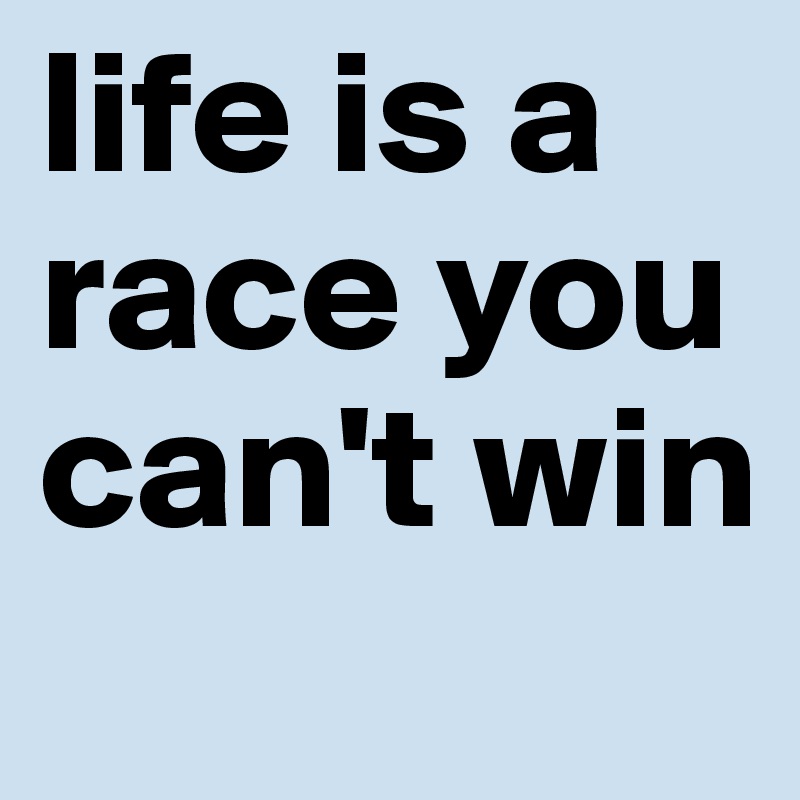 life is a race you can't win
