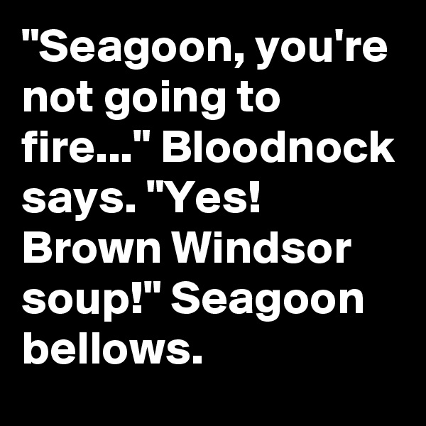 "Seagoon, you're not going to fire..." Bloodnock says. "Yes! Brown Windsor soup!" Seagoon
bellows.