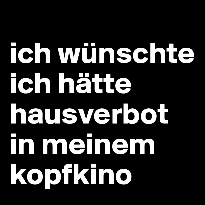 
ich wünschte ich hätte hausverbot in meinem kopfkino