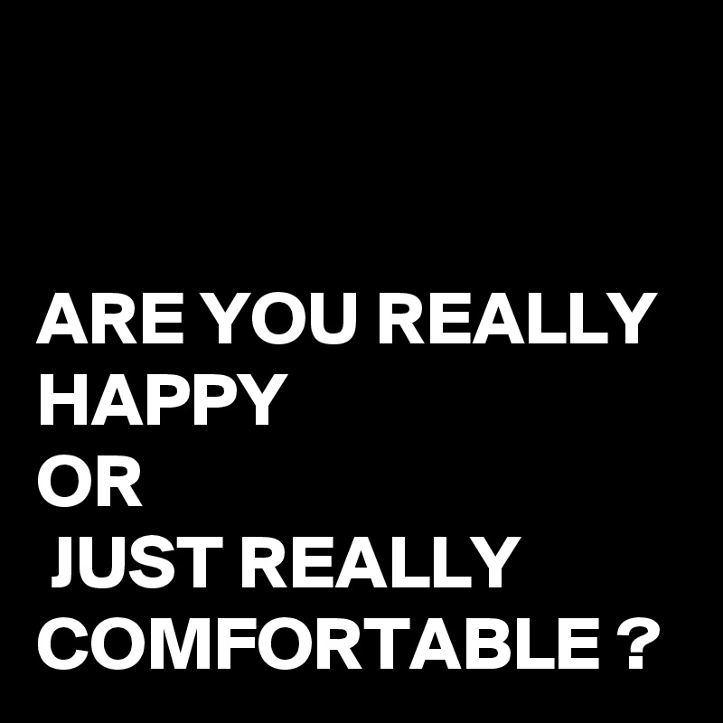 


ARE YOU REALLY HAPPY 
OR
 JUST REALLY COMFORTABLE ?