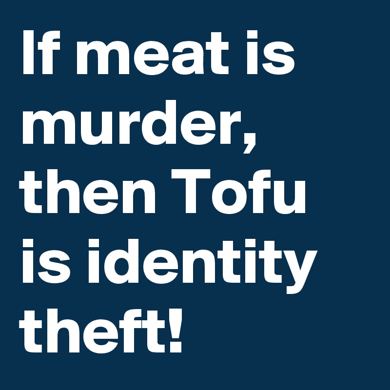 If meat is murder, then Tofu is identity theft! 