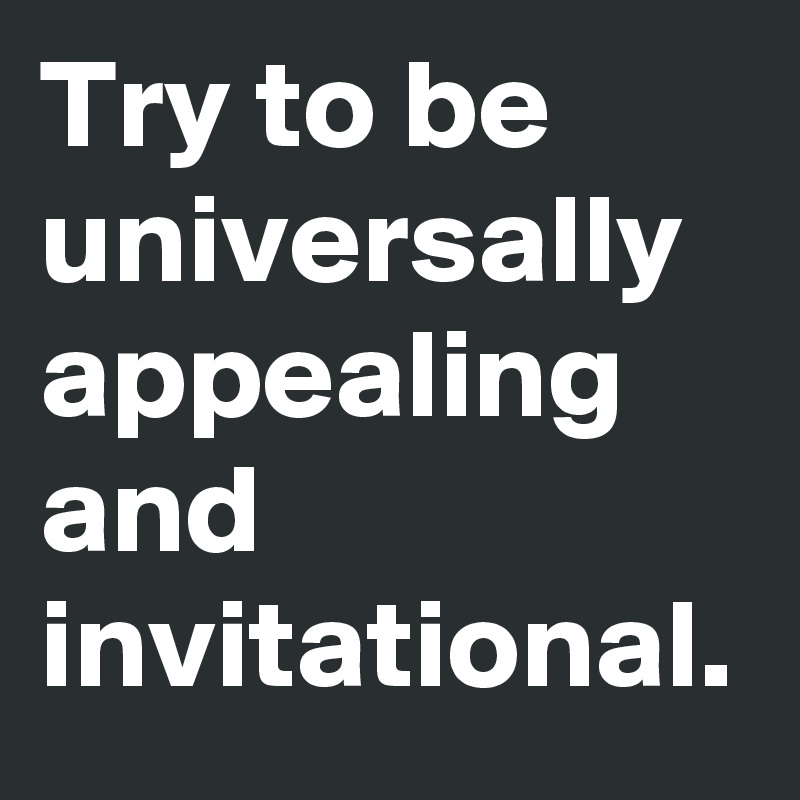Try to be universally appealing and invitational.