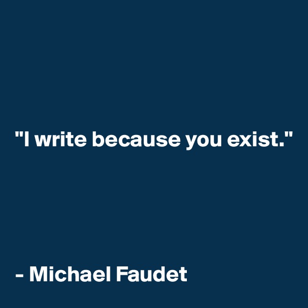 




"I write because you exist."





- Michael Faudet