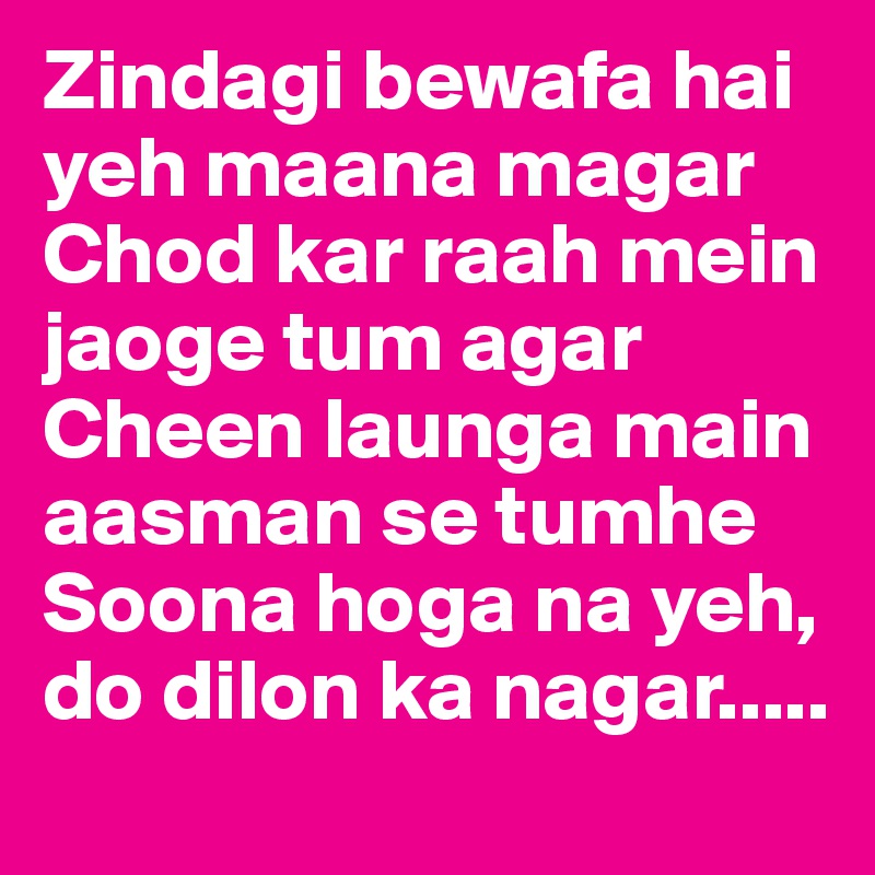 Zindagi bewafa hai yeh maana magar
Chod kar raah mein jaoge tum agar
Cheen launga main aasman se tumhe
Soona hoga na yeh, do dilon ka nagar.....