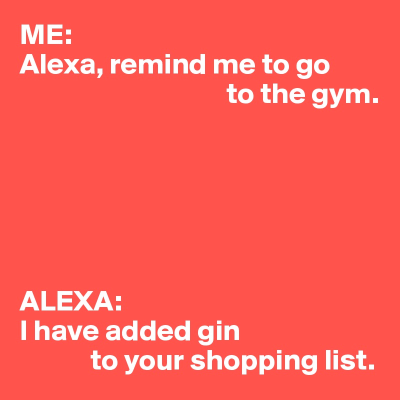 ME:
Alexa, remind me to go 
                                   to the gym.






ALEXA:
I have added gin 
            to your shopping list.