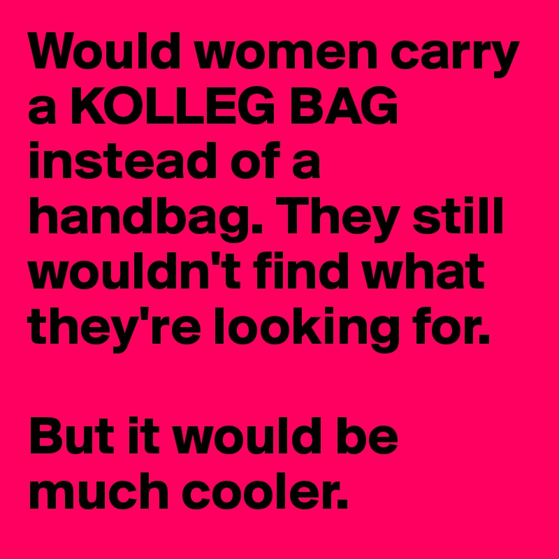 Would women carry a KOLLEG BAG instead of a handbag. They still wouldn't find what they're looking for.

But it would be much cooler.