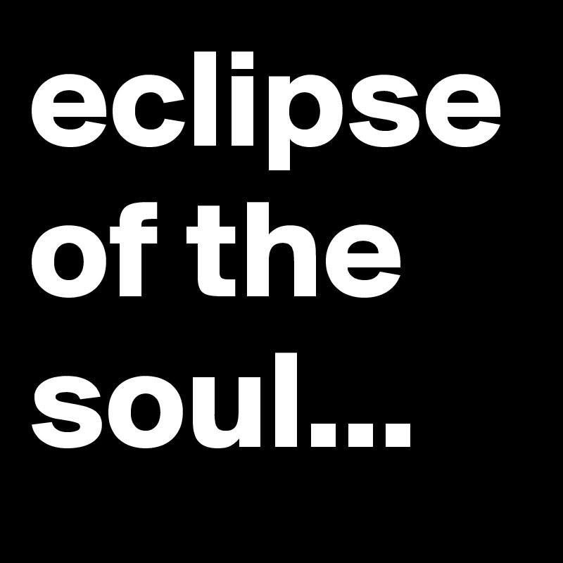 eclipse of the soul...
