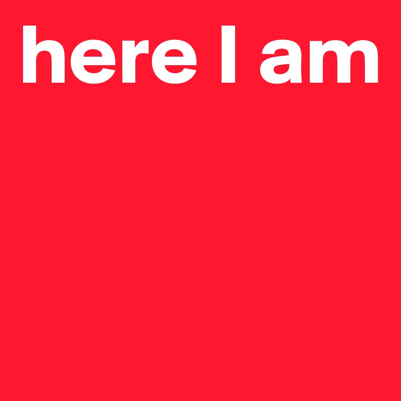 here I am


