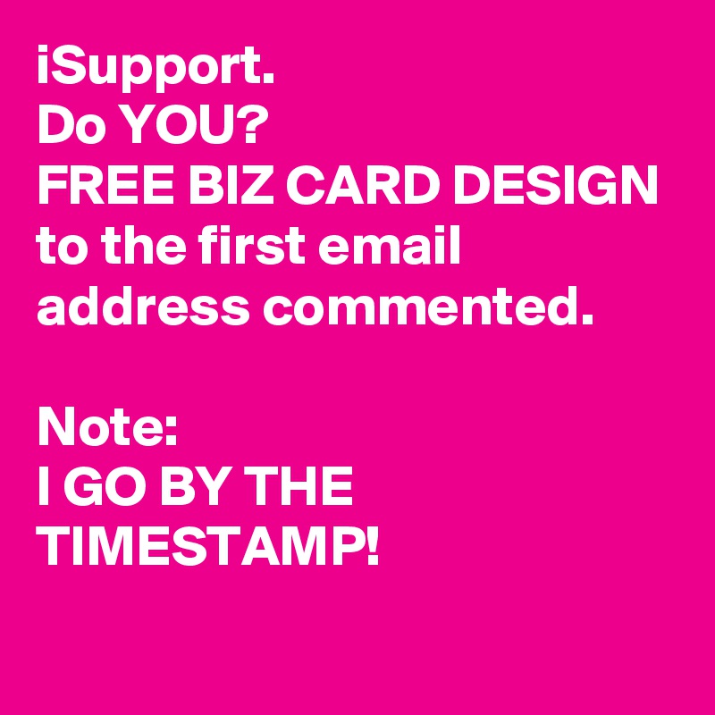iSupport.
Do YOU?
FREE BIZ CARD DESIGN to the first email address commented.

Note:
I GO BY THE TIMESTAMP!
