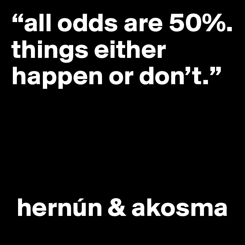 “all odds are 50%.
things either happen or don’t.”




 hernún & akosma