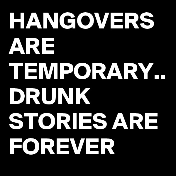 HANGOVERS ARE TEMPORARY..
DRUNK STORIES ARE FOREVER 