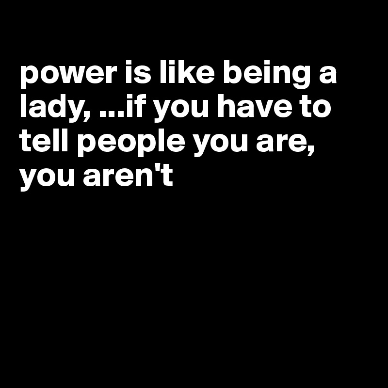 
power is like being a lady, ...if you have to tell people you are, you aren't




