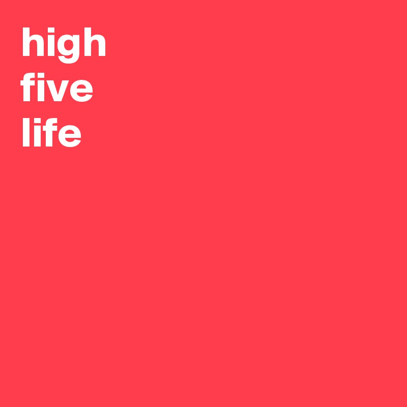 high
five
life




