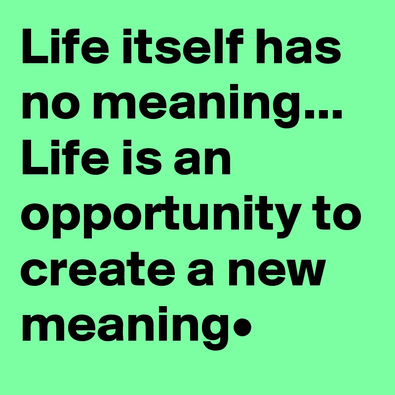 Life itself has no meaning...
Life is an opportunity to create a new meaning• 