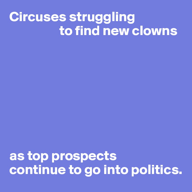 Circuses struggling
                  to find new clowns








as top prospects 
continue to go into politics.