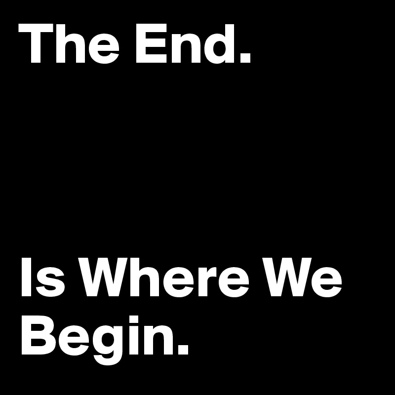 The End.



Is Where We Begin.