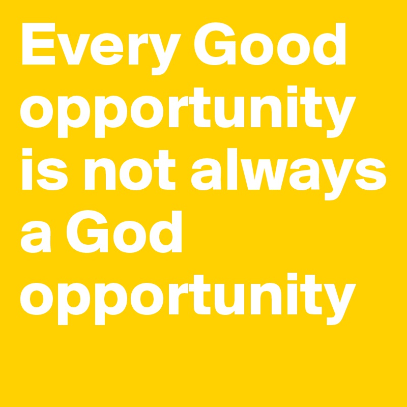Every Good opportunity is not always a God opportunity