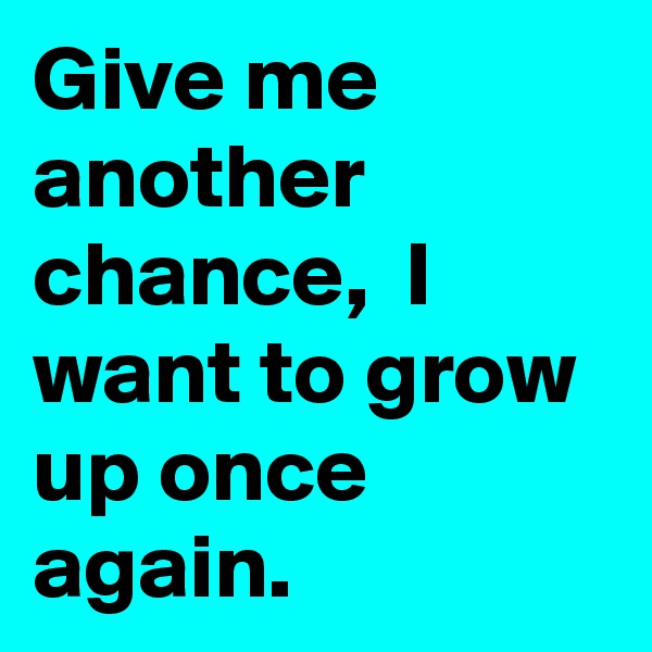 Give me another chance,  I want to grow up once again.