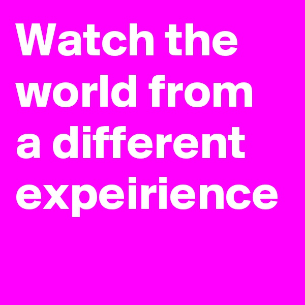 Watch the world from a different expeirience
