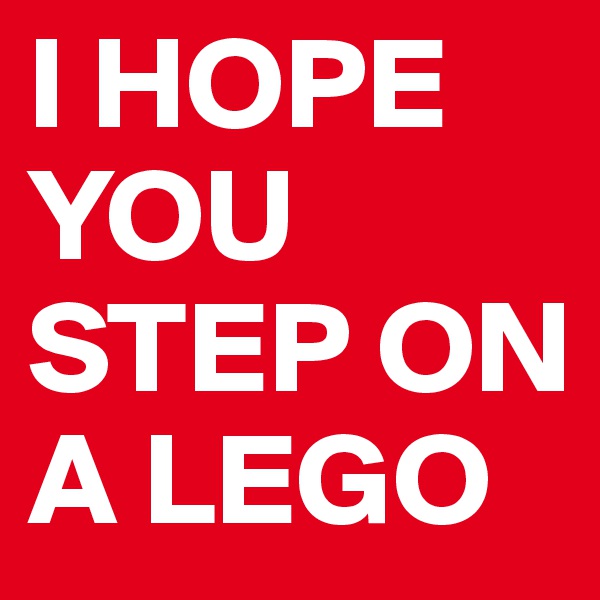 I HOPE YOU STEP ON A LEGO