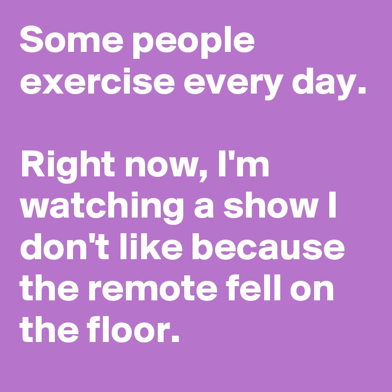 Some people exercise every day.

Right now, I'm watching a show I don't like because the remote fell on the floor.