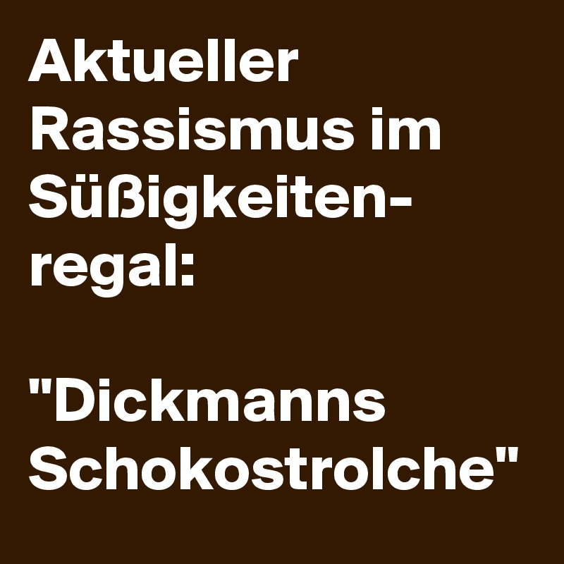 Aktueller Rassismus im Süßigkeiten- regal: 

"Dickmanns Schokostrolche"