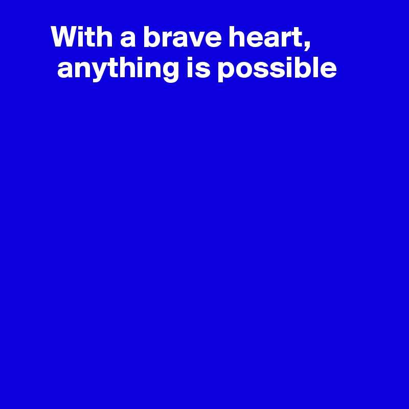      With a brave heart,
      anything is possible









