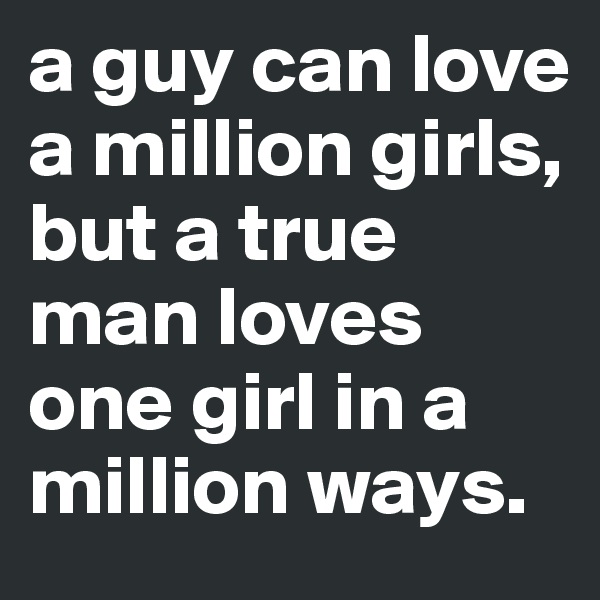 a guy can love a million girls, but a true man loves one girl in a million ways.