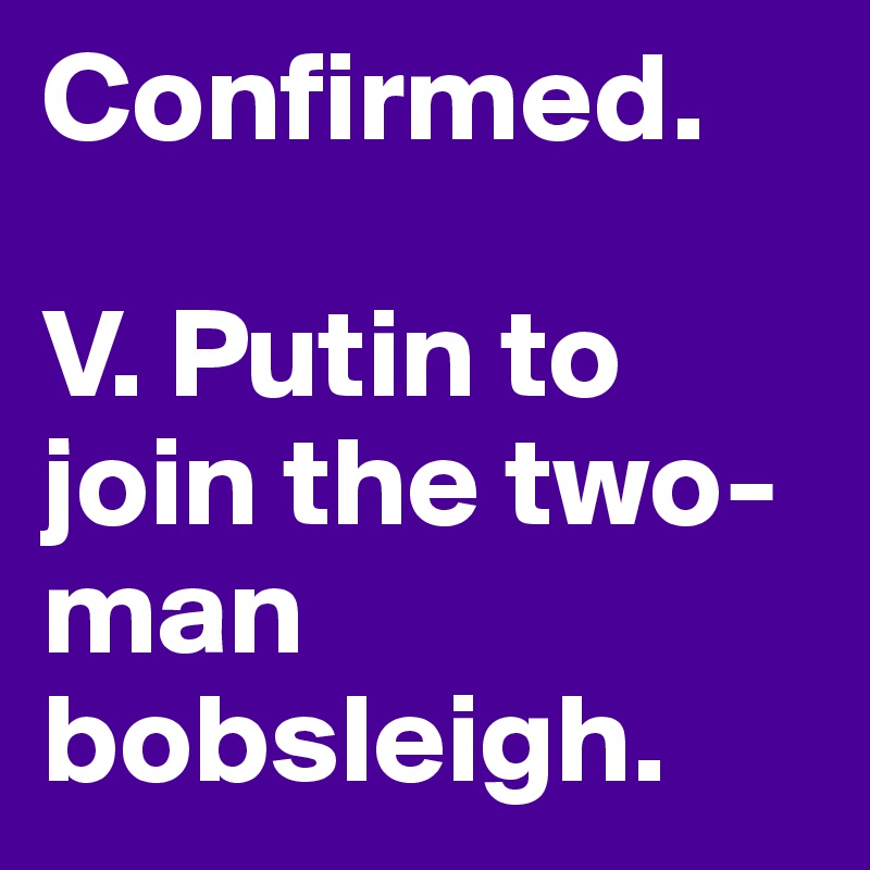 Confirmed. 

V. Putin to join the two-man bobsleigh. 