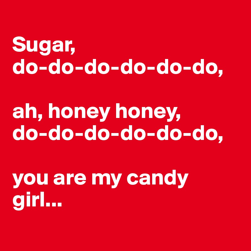 
Sugar, 
do-do-do-do-do-do, 

ah, honey honey, 
do-do-do-do-do-do, 

you are my candy girl... 
