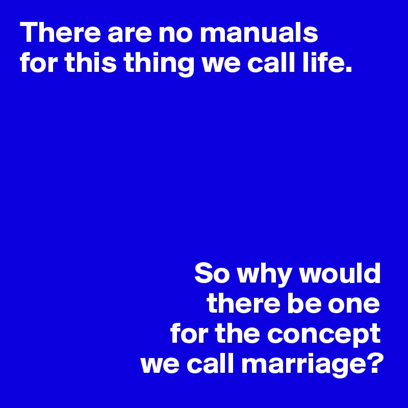 There are no manuals
for this thing we call life.






                             So why would
                               there be one
                         for the concept
                    we call marriage?