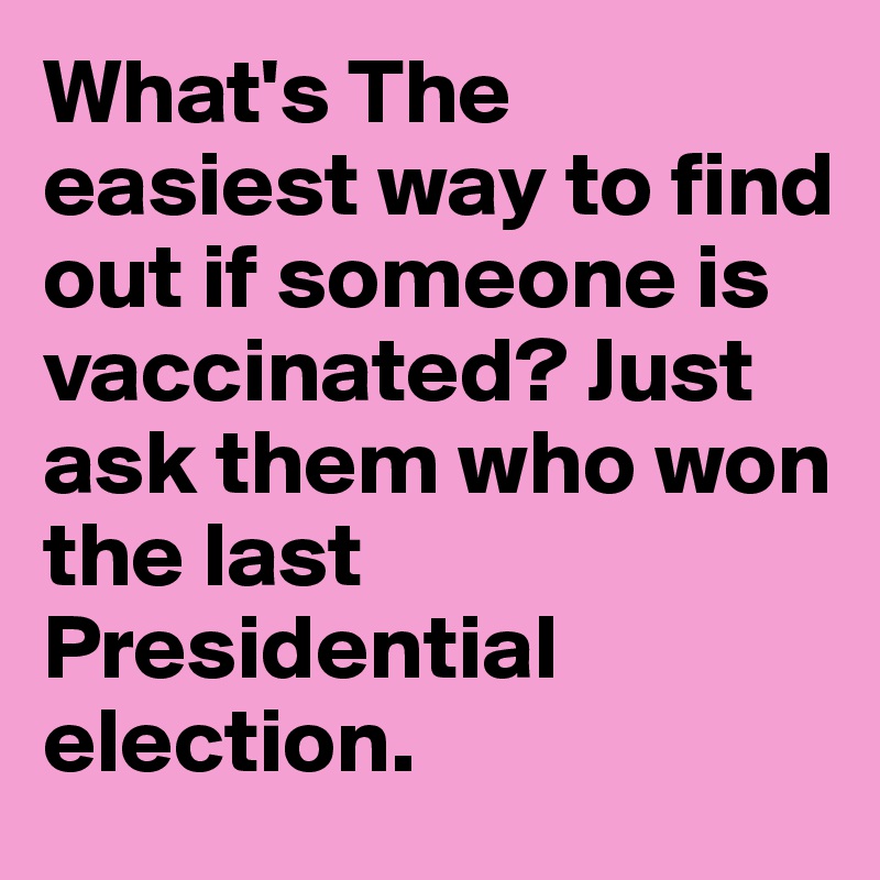 What's The easiest way to find out if someone is vaccinated? Just ask them who won the last Presidential election.