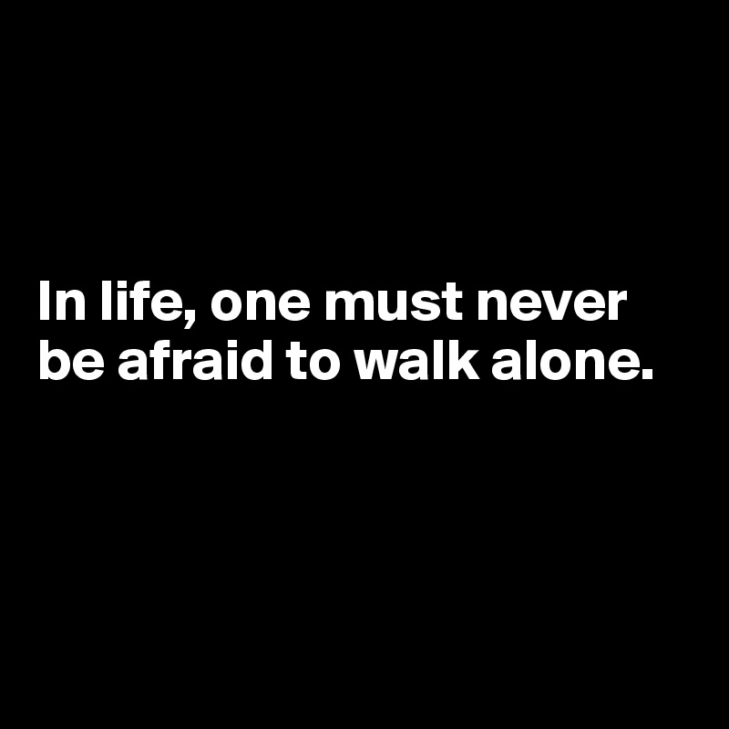 



In life, one must never be afraid to walk alone. 




