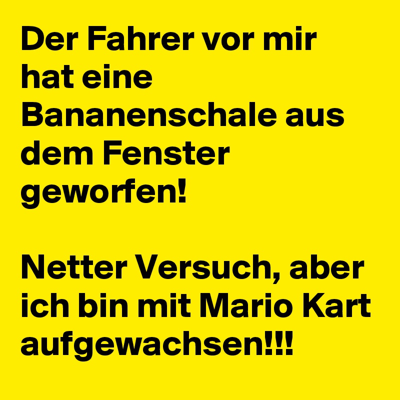 Der Fahrer vor mir hat eine Bananenschale aus dem Fenster geworfen! 

Netter Versuch, aber ich bin mit Mario Kart aufgewachsen!!! 