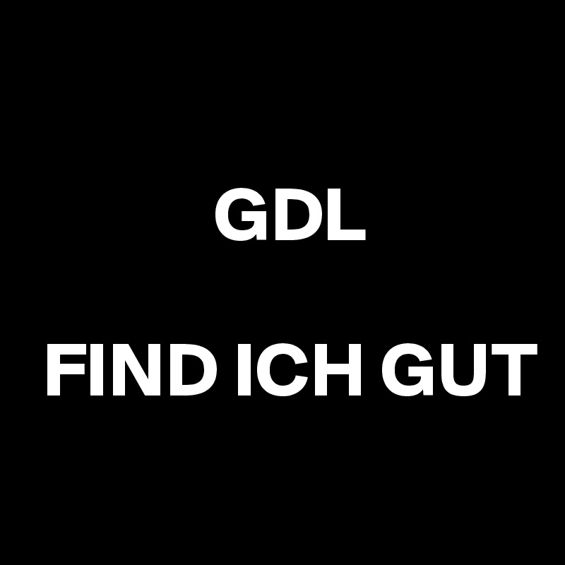 

            GDL

 FIND ICH GUT
