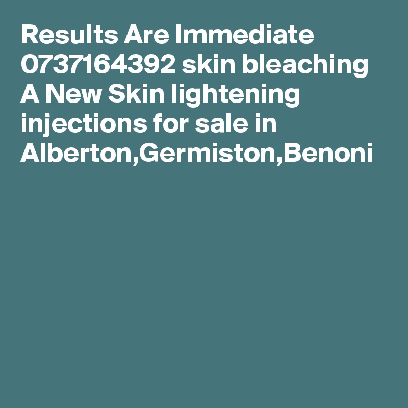 Results Are Immediate 0737164392 skin bleaching A New Skin lightening injections for sale in Alberton,Germiston,Benoni