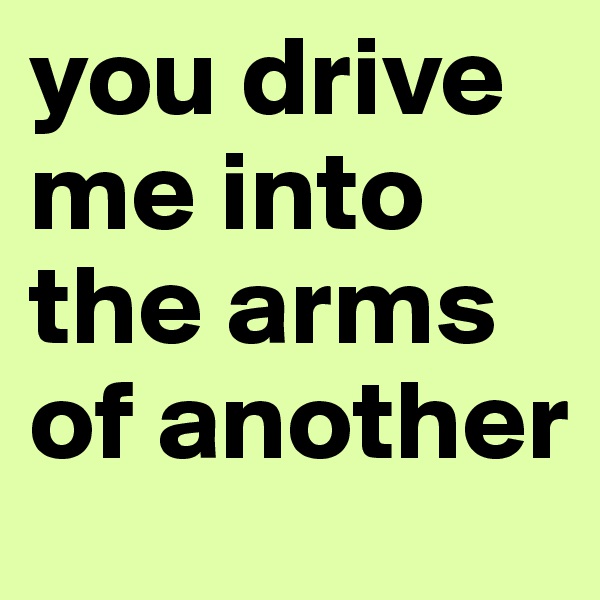 you drive me into the arms of another