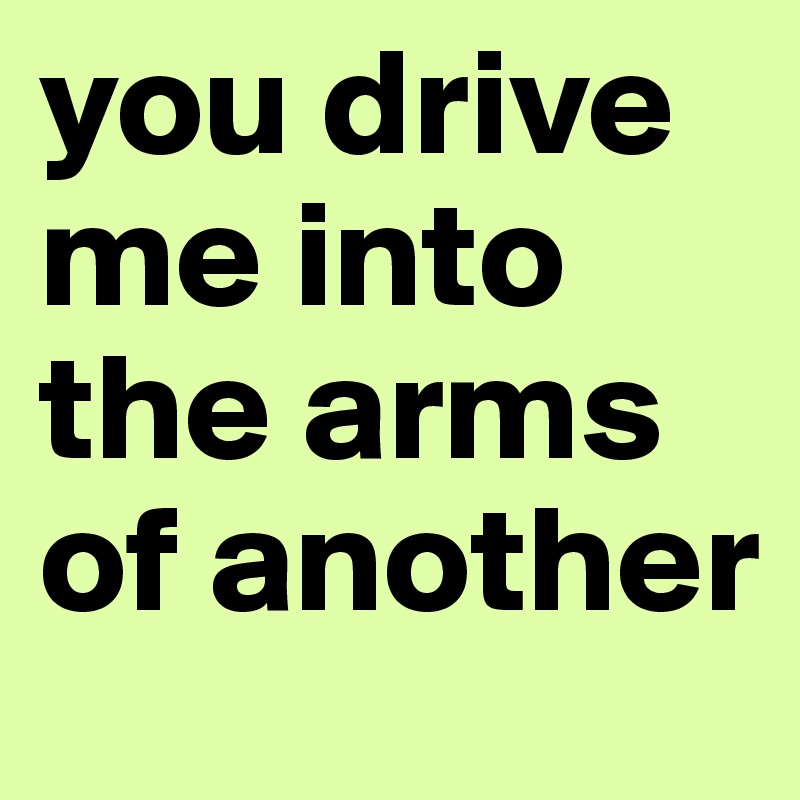 you drive me into the arms of another