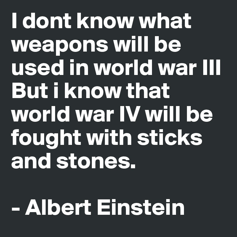 I dont know what weapons will be used in world war III But i know that world war IV will be fought with sticks and stones.

- Albert Einstein