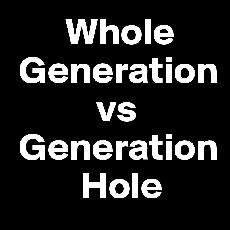        Whole      
 Generation
           vs 
 Generation            
         Hole
