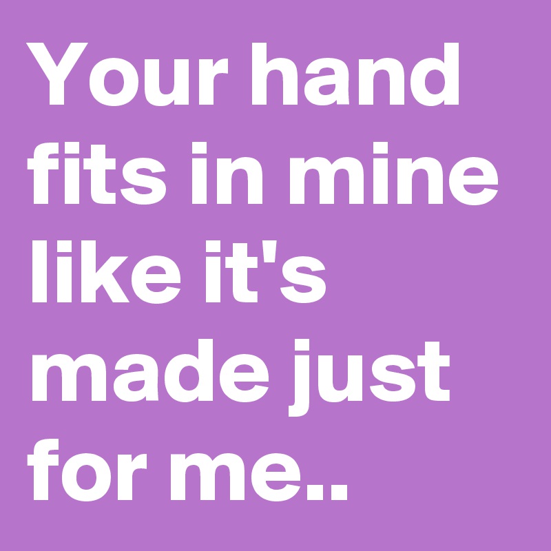 Your hand fits in mine like it's made just for me..