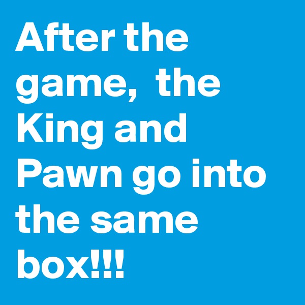 After the game,  the King and Pawn go into the same box!!!