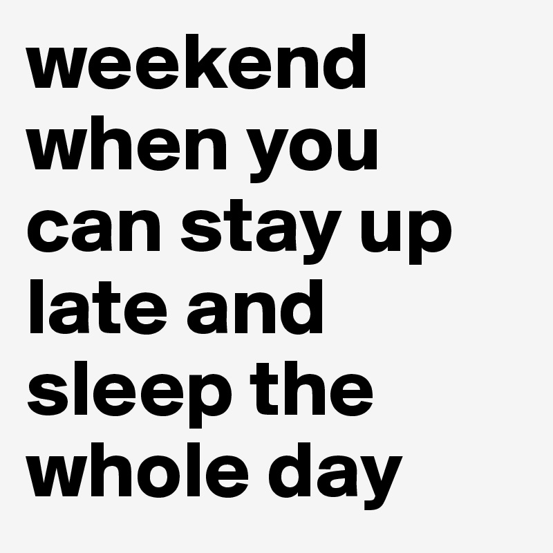 weekend when you can stay up late and sleep the whole day 