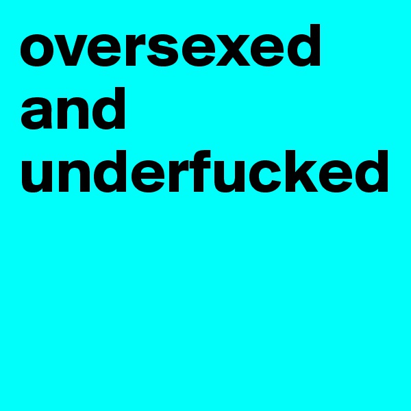 oversexed 
and
underfucked

