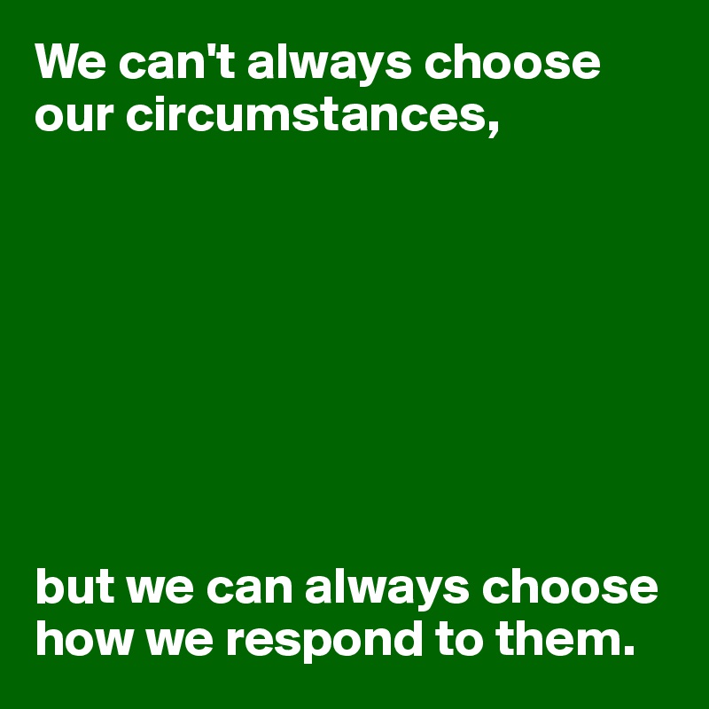 We can't always choose our circumstances,








but we can always choose how we respond to them.