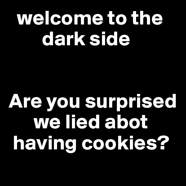   welcome to the 
        dark side 


Are you surprised    
      we lied abot   
 having cookies?
