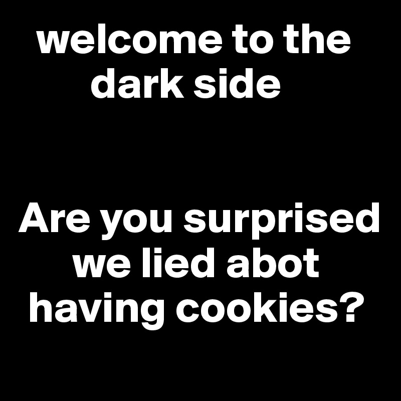   welcome to the 
        dark side 


Are you surprised    
      we lied abot   
 having cookies?