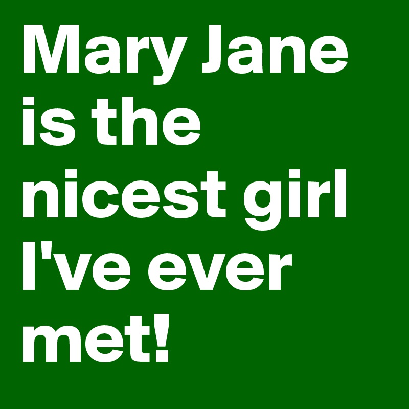 Mary Jane is the nicest girl I've ever met!