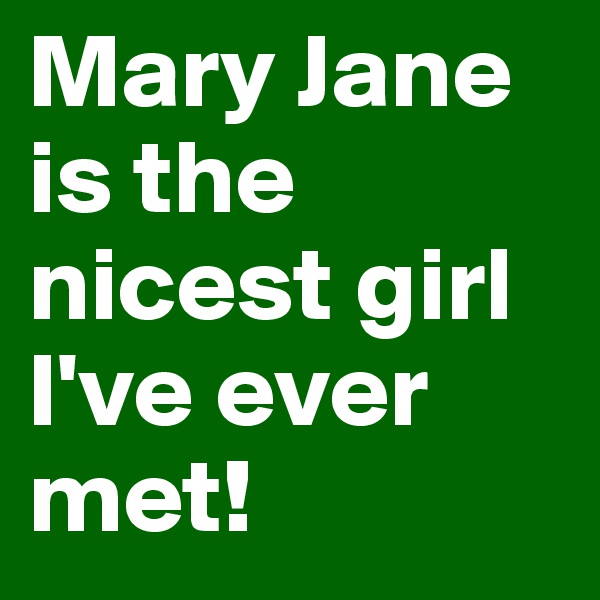 Mary Jane is the nicest girl I've ever met!